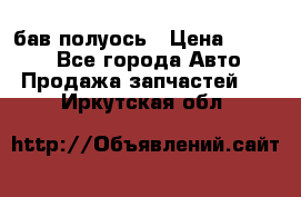  Baw бав полуось › Цена ­ 1 800 - Все города Авто » Продажа запчастей   . Иркутская обл.